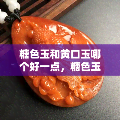 糖色玉和黄口玉哪个好一点，糖色玉与黄口玉：哪个更具价值？