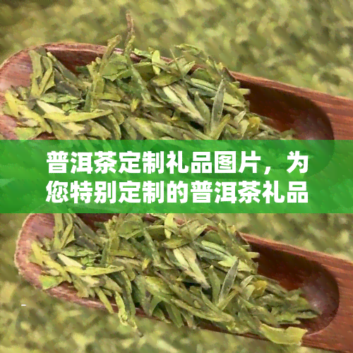 普洱茶定制礼品图片，为您特别定制的普洱茶礼品，精美图片展示