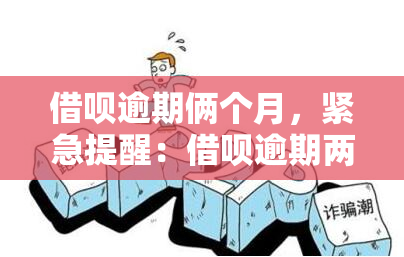 借呗逾期俩个月，紧急提醒：借呗逾期两个月，可能会对你的信用记录造成严重影响！