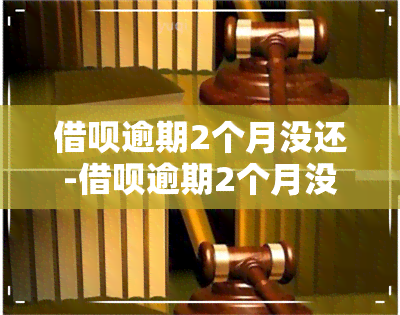 借呗逾期2个月没还-借呗逾期2个月没还会打电话给家人吗?