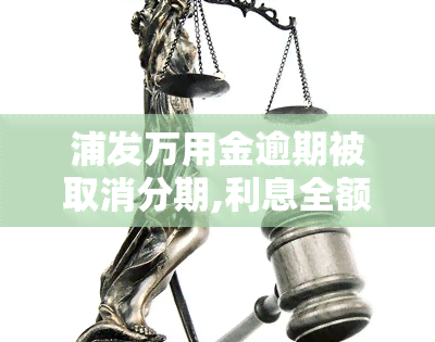 浦发万用金逾期被取消分期,利息全额收取合理吗，浦发万用金逾期后被取消分期，全额收取利息是否合理？