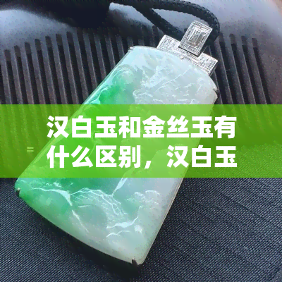 汉白玉和金丝玉有什么区别，汉白玉与金丝玉：一文了解两者之间的区别