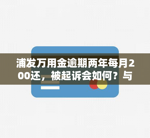 浦发万用金逾期两年每月200还，被起诉会如何？与银行协商的策略及一次性结清的时间