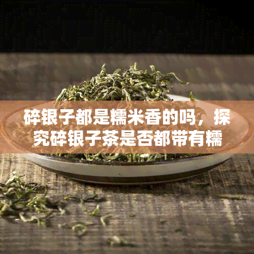 碎银子都是糯米香的吗，探究碎银子茶是否都带有糯米香的味道