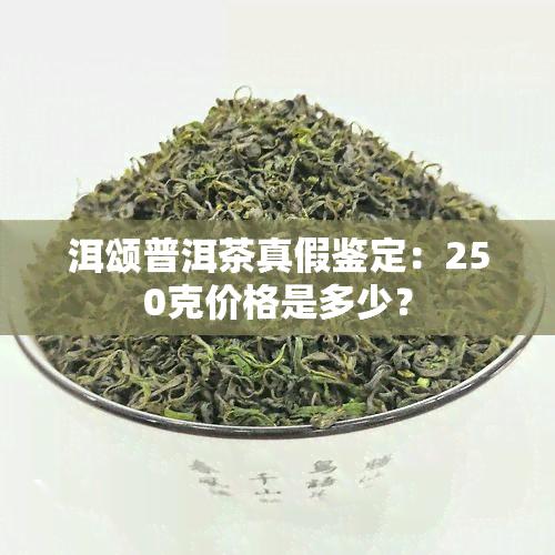 洱颂普洱茶真假鉴定：250克价格是多少？