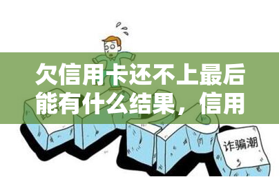 欠信用卡还不上最后能有什么结果，信用卡欠款未还，可能面临的严重后果