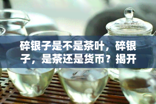 碎银子是不是茶叶，碎银子，是茶还是货币？揭开其神秘面纱