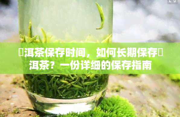 潽洱茶保存时间，如何长期保存潽洱茶？一份详细的保存指南