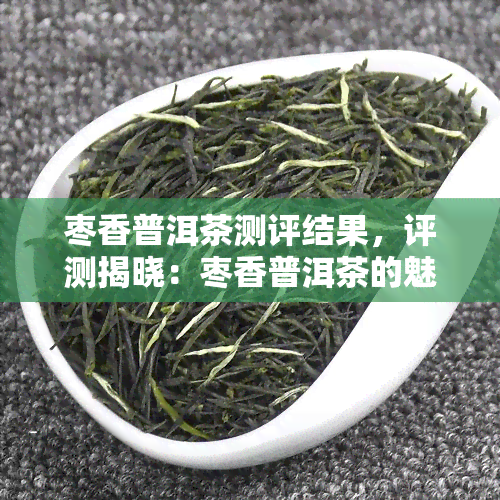 枣香普洱茶测评结果，评测揭晓：枣香普洱茶的魅力与品质