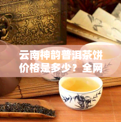 云南神韵普洱茶饼价格是多少？全网比价，为您揭晓最新行情！