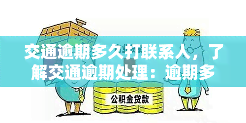 交通逾期多久打联系人，了解交通逾期处理：逾期多久会拨打联系人？