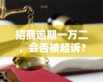 招商逾期一万二，会否被起诉？后果如何？