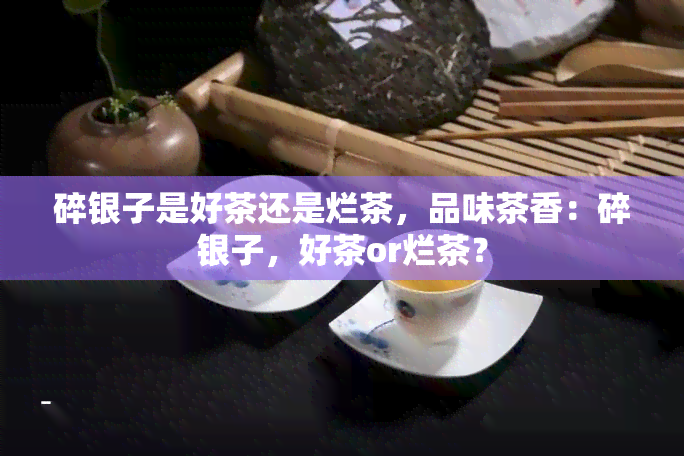 碎银子是好茶还是烂茶，品味茶香：碎银子，好茶or烂茶？