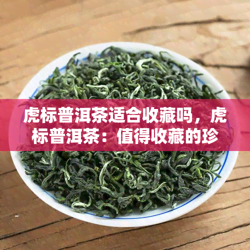 虎标普洱茶适合收藏吗，虎标普洱茶：值得收藏的珍品吗？