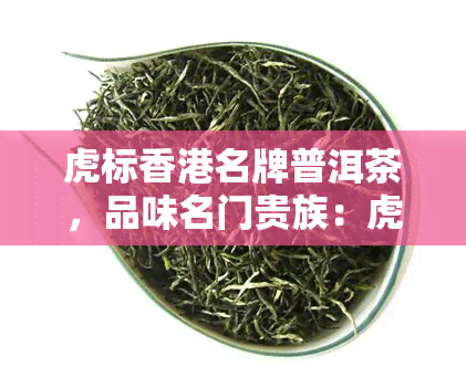 虎标名牌普洱茶，品味名门贵族：虎标名牌普洱茶，尽享独特口感