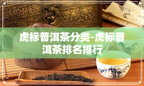 虎标普洱茶分类-虎标普洱茶排名排行