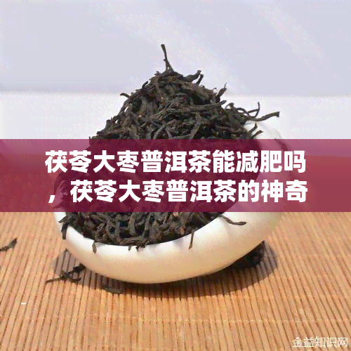 茯苓大枣普洱茶能减肥吗，茯苓大枣普洱茶的神奇减肥效果