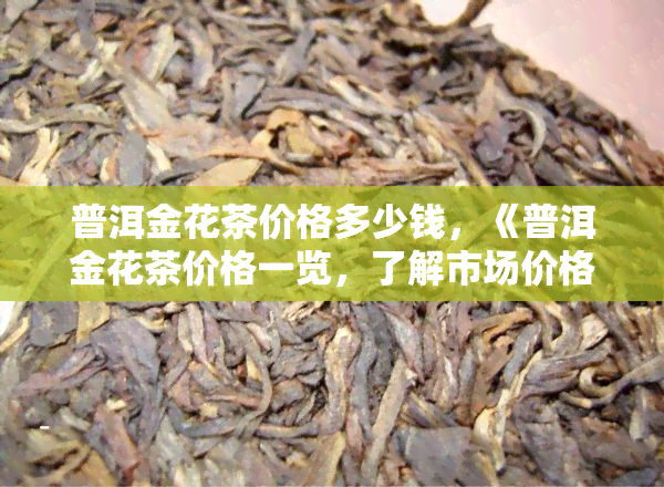 普洱金花茶价格多少钱，《普洱金花茶价格一览，了解市场价格趋势》