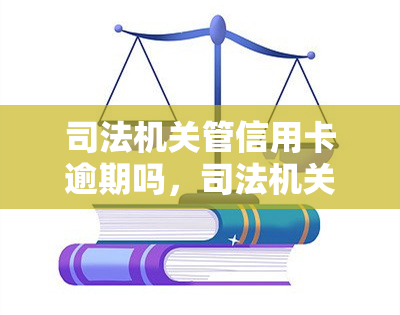 司法机关管信用卡逾期吗，司法机关是否管理信用卡逾期问题？