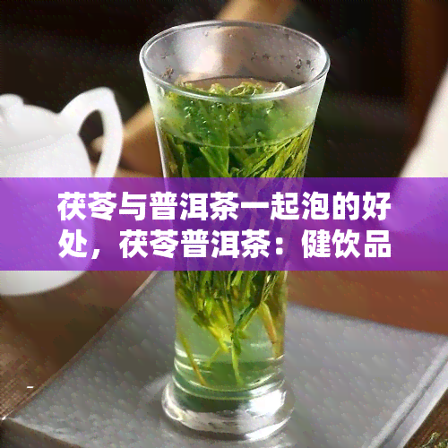 茯苓与普洱茶一起泡的好处，茯苓普洱茶：健饮品的新组合，双重功效不容错过！