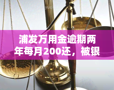 浦发万用金逾期两年每月200还，被银行起诉后该怎么办？需不需要找律师？