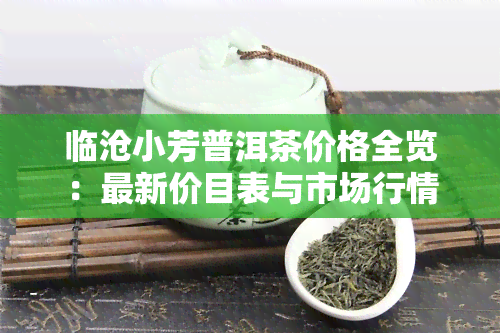 临沧小芳普洱茶价格全览：最新价目表与市场行情