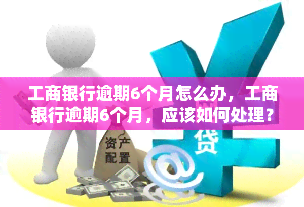 工商银行逾期6个月怎么办，工商银行逾期6个月，应该如何处理？