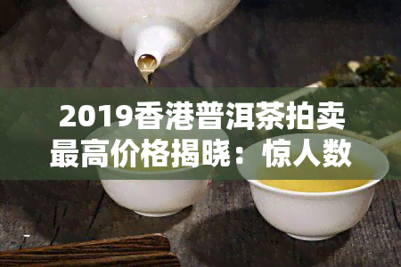 2019普洱茶拍卖更高价格揭晓：惊人数字令人惊叹！
