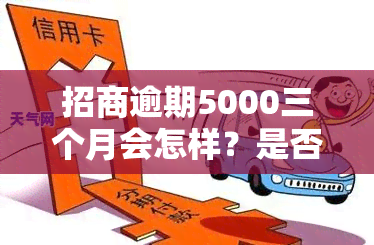 招商逾期5000三个月会怎样？是否会被起诉或上门？