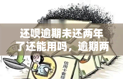 还呗逾期未还两年了还能用吗，逾期两年未还，还呗还能继续使用吗？