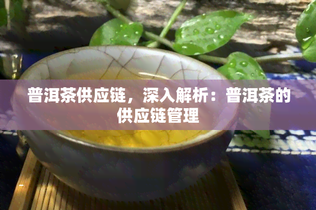 普洱茶供应链，深入解析：普洱茶的供应链管理