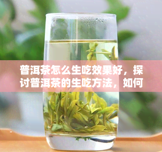 普洱茶怎么生吃效果好，探讨普洱茶的生吃方法，如何达到效果？