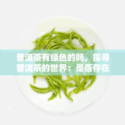 普洱茶有绿色的吗，探寻普洱茶的世界：是否存在绿色的普洱茶？