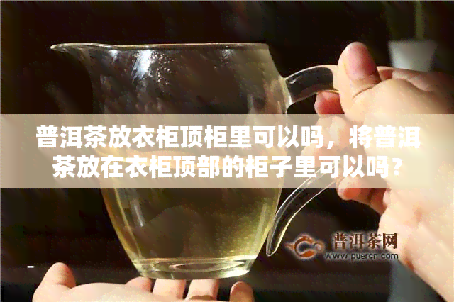 普洱茶放衣柜顶柜里可以吗，将普洱茶放在衣柜顶部的柜子里可以吗？