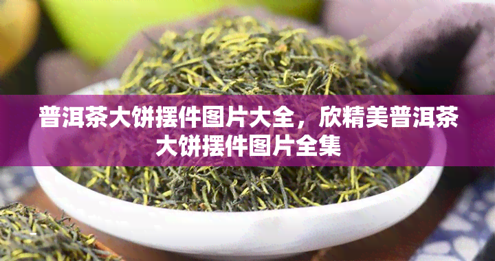 普洱茶大饼摆件图片大全，欣精美普洱茶大饼摆件图片全集