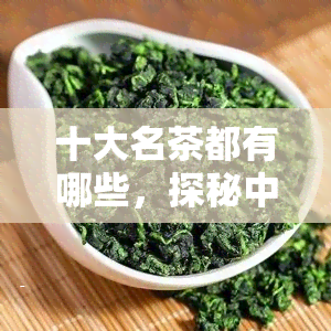 十大名茶都有哪些，探秘中国茶文化：盘点十大名茶及其代表性