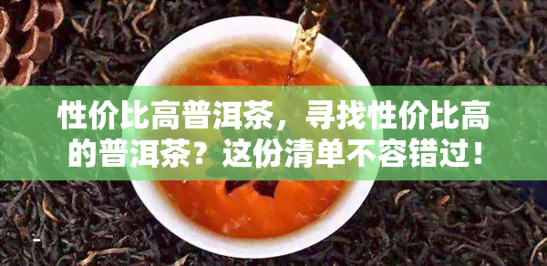 性价比高普洱茶，寻找性价比高的普洱茶？这份清单不容错过！