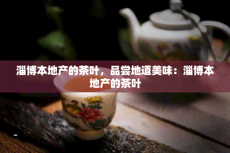 淄博本地产的茶叶，品尝地道美味：淄博本地产的茶叶