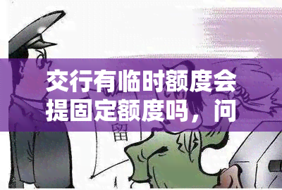 交行有临时额度会提固定额度吗，问：交行信用卡有临时额度能否提升固定额度？