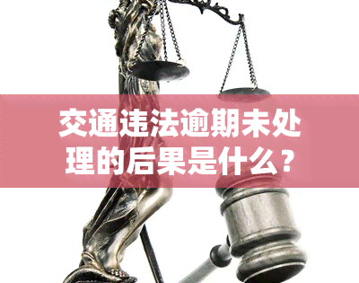 交通违法逾期未处理的后果是什么？