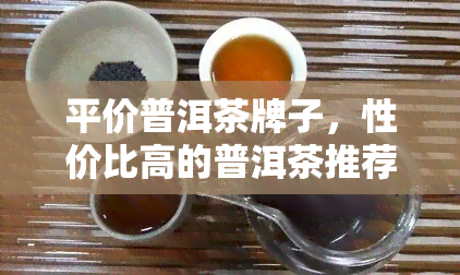 平价普洱茶牌子，性价比高的普洱茶推荐