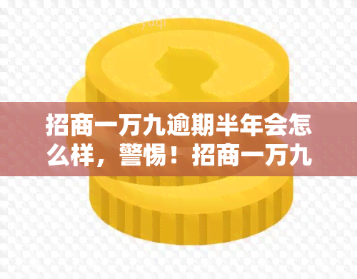 招商一万九逾期半年会怎么样，警惕！招商一万九逾期半年可能带来的后果