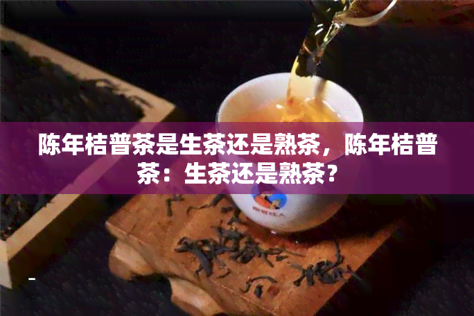 陈年桔普茶是生茶还是熟茶，陈年桔普茶：生茶还是熟茶？