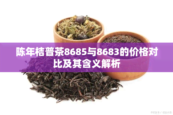陈年桔普茶8685与8683的价格对比及其含义解析