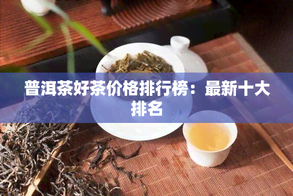 普洱茶好茶价格排行榜：最新十大排名