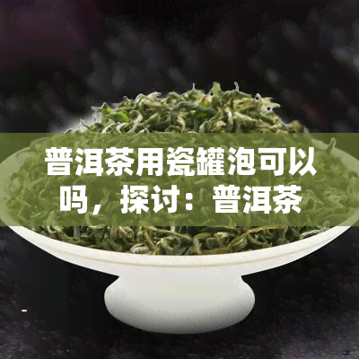 普洱茶用瓷罐泡可以吗，探讨：普洱茶是否适合用瓷罐冲泡？