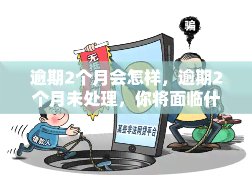 逾期2个月会怎样，逾期2个月未处理，你将面临什么后果？