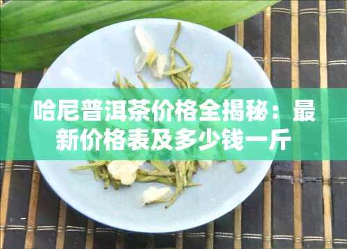 哈尼普洱茶价格全揭秘：最新价格表及多少钱一斤