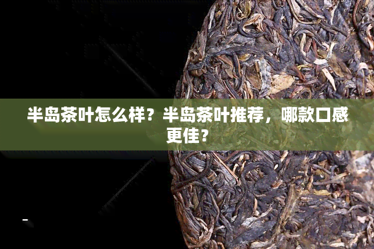 半岛茶叶怎么样？半岛茶叶推荐，哪款口感更佳？