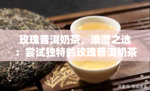 玫瑰普洱奶茶，浪漫之选：尝试独特的玫瑰普洱奶茶！